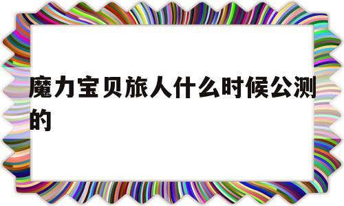 魔力宝贝旅人什么时候公测的-魔力宝贝ip新作 魔力宝贝旅人