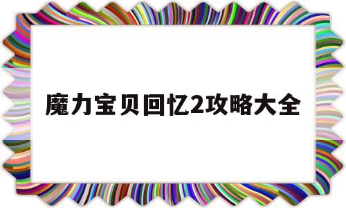 魔力宝贝回忆2攻略大全-魔力宝贝回忆2攻略大全最新