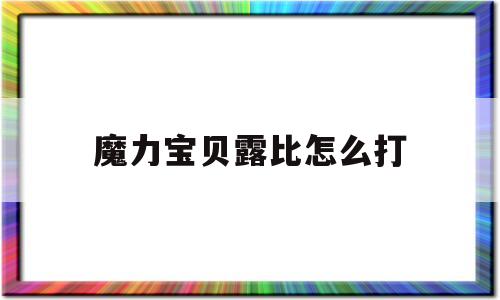 关于魔力宝贝露比怎么打的信息