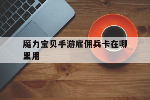 魔力宝贝手游雇佣兵卡在哪里用-魔力宝贝手游雇佣兵卡在哪里用啊