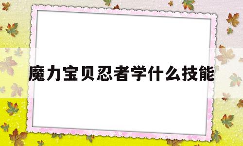 魔力宝贝忍者学什么技能-魔力宝贝忍者学什么技能好