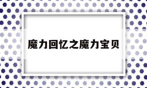 魔力回忆之魔力宝贝-魔力宝贝回忆之魔力宝贝觉醒