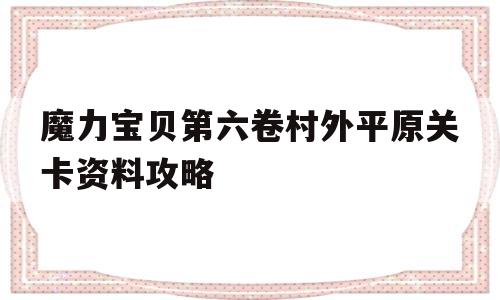 魔力宝贝第六卷村外平原关卡资料攻略的简单介绍