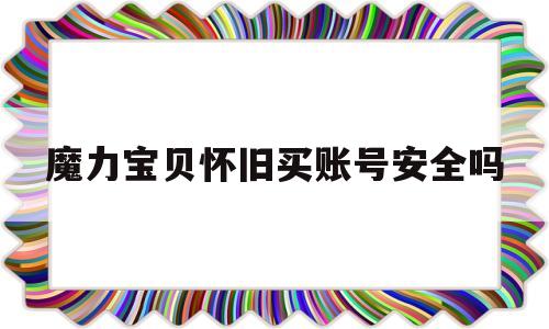 魔力宝贝怀旧买账号安全吗-魔力宝贝怀旧账号在哪里买比较好