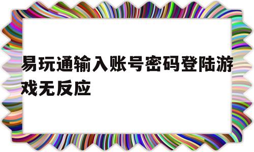 易玩通输入账号密码登陆游戏无反应-易玩通输入账号密码登陆游戏无反应怎么办