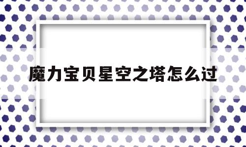 魔力宝贝星空之塔怎么过-魔力宝贝星空之塔怎么过关