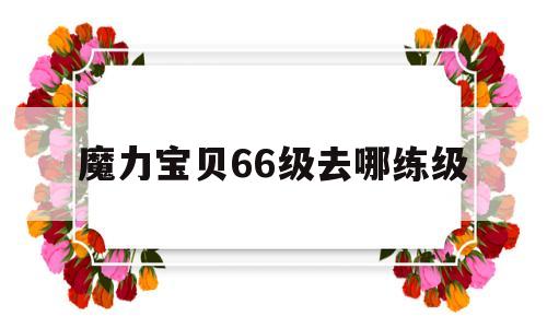 魔力宝贝66级去哪练级-魔力宝贝5060级练级地点