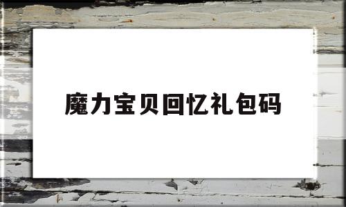 魔力宝贝回忆礼包码-魔力宝贝回忆礼包码微信