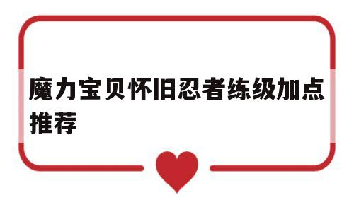 魔力宝贝怀旧忍者练级加点推荐-魔力宝贝怀旧忍者练级加点推荐最新