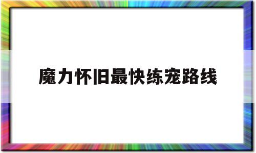 魔力怀旧最快练宠路线-魔力怀旧练宠路线2020