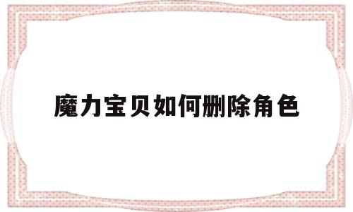 魔力宝贝如何删除角色-魔力宝贝如何删除角色记录