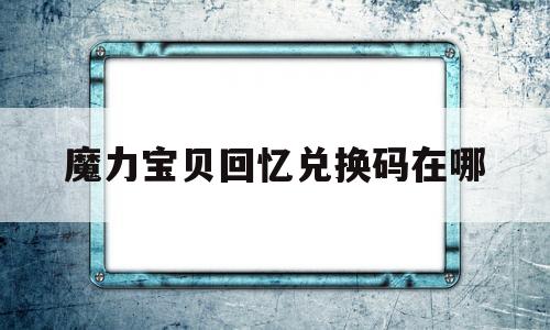 魔力宝贝回忆兑换码在哪-魔力宝贝回忆之魔力宝贝觉醒