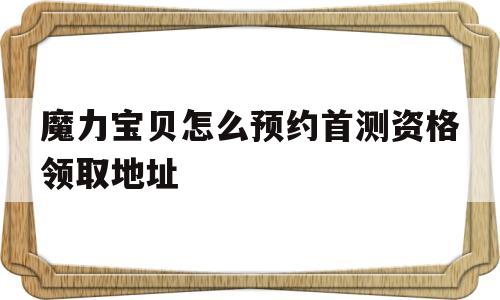 包含魔力宝贝怎么预约首测资格领取地址的词条