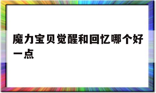 魔力宝贝觉醒和回忆哪个好一点-魔力宝贝觉醒和回忆哪个好一点啊