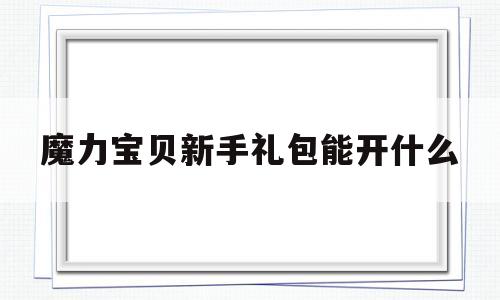 魔力宝贝新手礼包能开什么-魔力宝贝新手礼包能开什么副本