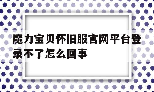 魔力宝贝怀旧服官网平台登录不了怎么回事-魔力宝贝怀旧服官网平台登录不了怎么回事呀