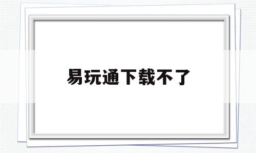 易玩通下载不了-易玩通网游戏无所不在 polchina会员网站