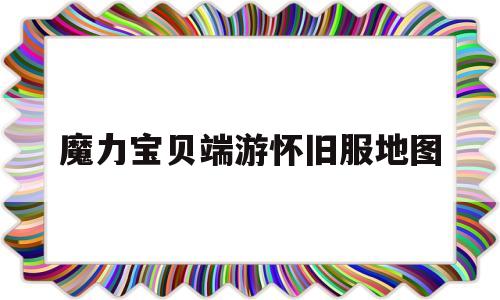 魔力宝贝端游怀旧服地图-魔力宝贝端游怀旧服地图怎么打开