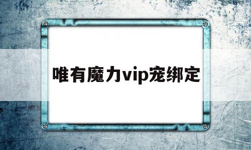 唯有魔力vip宠绑定-唯有魔力vip宠选哪个