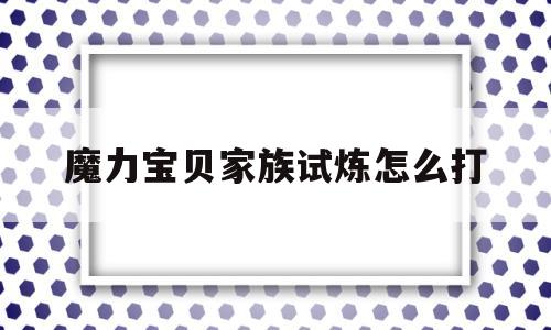 魔力宝贝家族试炼怎么打-魔力宝贝家族试炼怎么打的