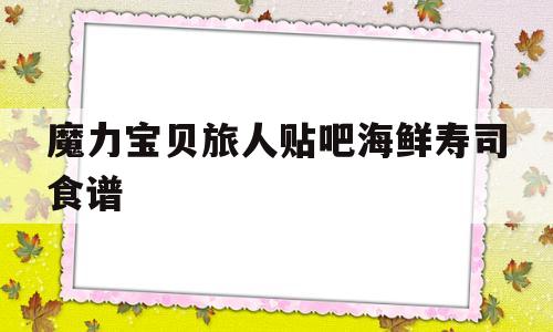 魔力宝贝旅人贴吧海鲜寿司食谱-魔力宝贝ip新作 魔力宝贝旅人