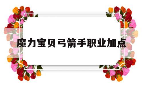 魔力宝贝弓箭手职业加点-魔力宝贝弓箭手职业加点攻略