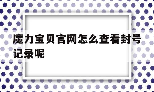 魔力宝贝官网怎么查看封号记录呢-魔力宝贝官网怎么查看封号记录呢视频