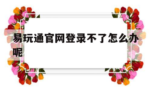 易玩通官网登录不了怎么办呢-易玩通官网登录不了怎么办呢苹果手机