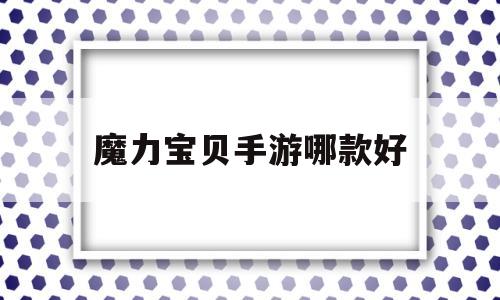 魔力宝贝手游哪款好-魔力宝贝手游哪款好玩一点