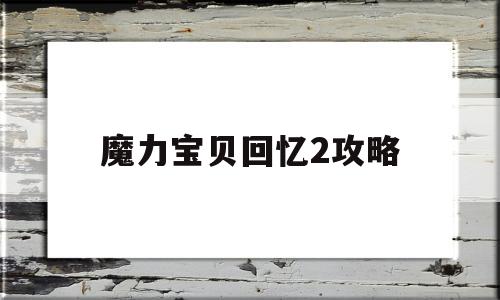 魔力宝贝回忆2攻略-魔力宝贝回忆攻略视频