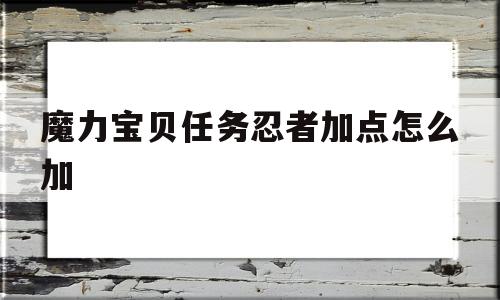 魔力宝贝任务忍者加点怎么加-魔力宝贝任务忍者加点怎么加不了