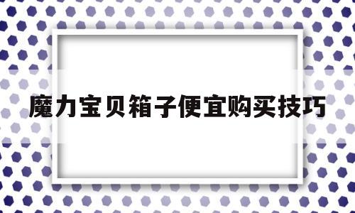 魔力宝贝箱子便宜购买技巧的简单介绍