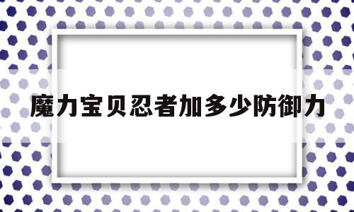 魔力宝贝忍者加多少防御力-魔力宝贝忍者加多少防御力值