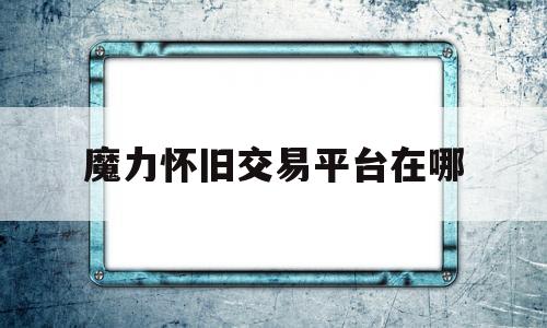 魔力怀旧交易平台在哪-魔力怀旧交易平台在哪找