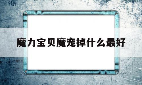 魔力宝贝魔宠掉什么最好-魔力宝贝魔宠学什么技能好