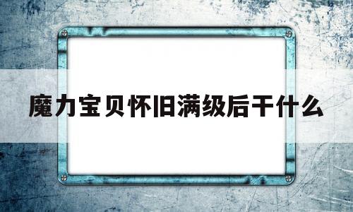 魔力宝贝怀旧满级后干什么-魔力宝贝怀旧服满级后该怎么玩