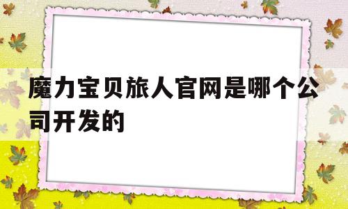 魔力宝贝旅人官网是哪个公司开发的-魔力宝贝旅人官网是哪个公司开发的游戏