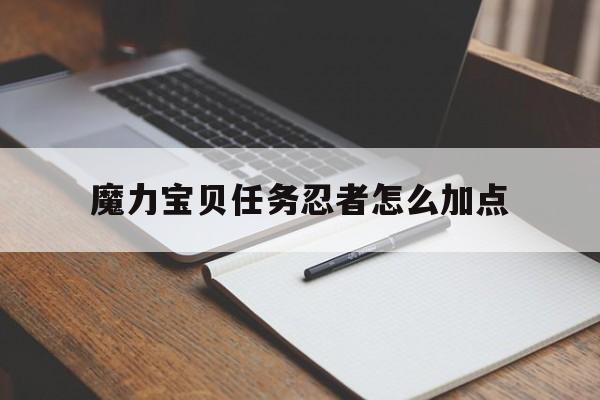 魔力宝贝任务忍者怎么加点-魔力宝贝任务忍者怎么加点技能