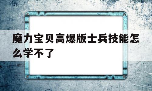 魔力宝贝高爆版士兵技能怎么学不了-魔力宝贝高爆版士兵技能怎么学不了了