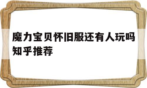 魔力宝贝怀旧服还有人玩吗知乎推荐的简单介绍