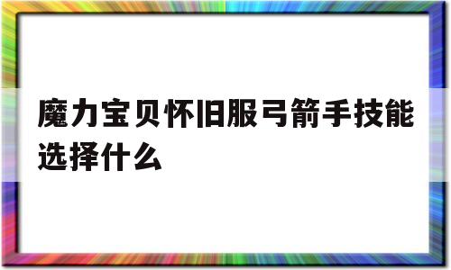 魔力宝贝怀旧服弓箭手技能选择什么-魔力宝贝怀旧服弓箭手技能选择什么属性