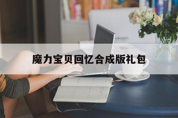 魔力宝贝回忆合成版礼包-魔力宝贝回忆合成版礼包在哪