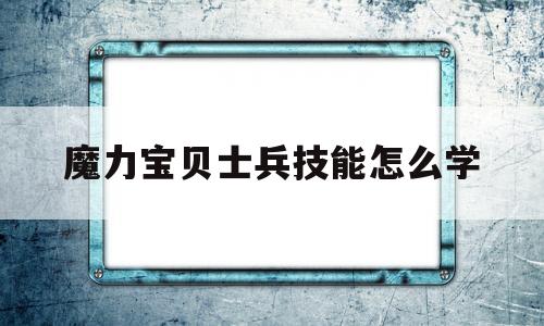 魔力宝贝士兵技能怎么学-魔力宝贝士兵可以带什么任务