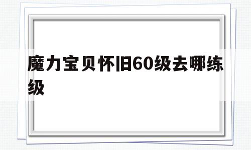 魔力宝贝怀旧60级去哪练级-魔力宝贝怀旧60级去哪练级快