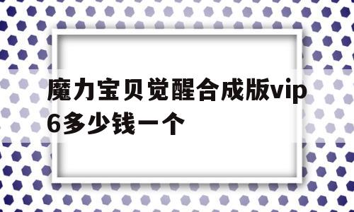 魔力宝贝觉醒合成版vip6多少钱一个-魔力宝贝觉醒合成版vip6多少钱一个月