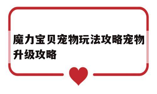 魔力宝贝宠物玩法攻略宠物升级攻略的简单介绍