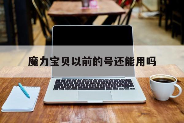 魔力宝贝以前的号还能用吗-魔力宝贝以前的号还能用吗安全吗