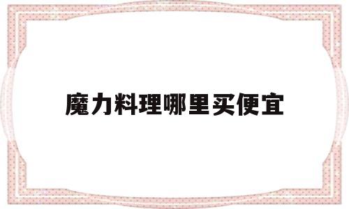 魔力料理哪里买便宜-魔力料理哪里买便宜又好吃