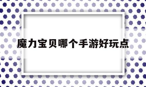 魔力宝贝哪个手游好玩点-魔力宝贝哪个手游好玩点儿