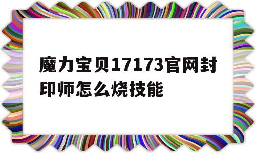 包含魔力宝贝17173官网封印师怎么烧技能的词条